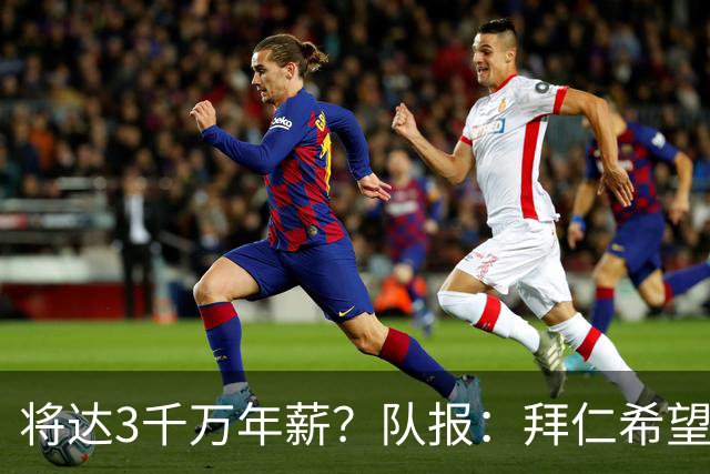 将达3千万年薪？队报：拜仁希望秋天前翻倍薪水续约奥利塞至2031