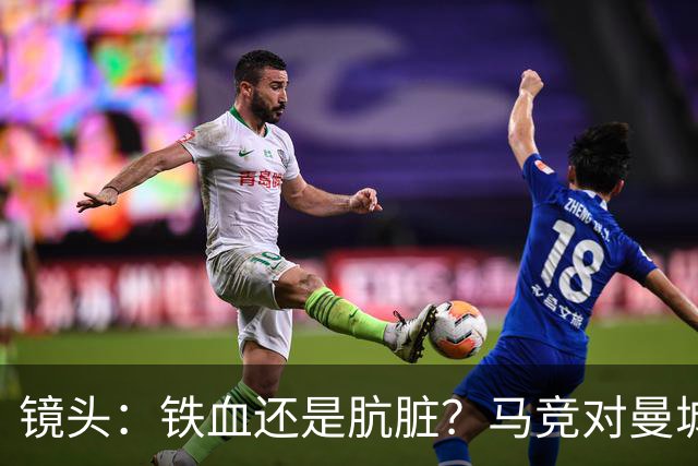 镜头：铁血还是肮脏？马竞对曼城争议动作层出不穷